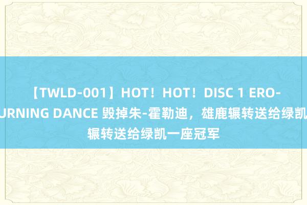 【TWLD-001】HOT！HOT！DISC 1 ERO-BODY BURNING DANCE 毁掉朱-霍勒迪，雄鹿辗转送给绿凯一座冠军