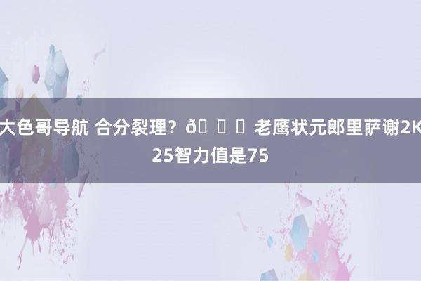 大色哥导航 合分裂理？?老鹰状元郎里萨谢2K25智力值是75