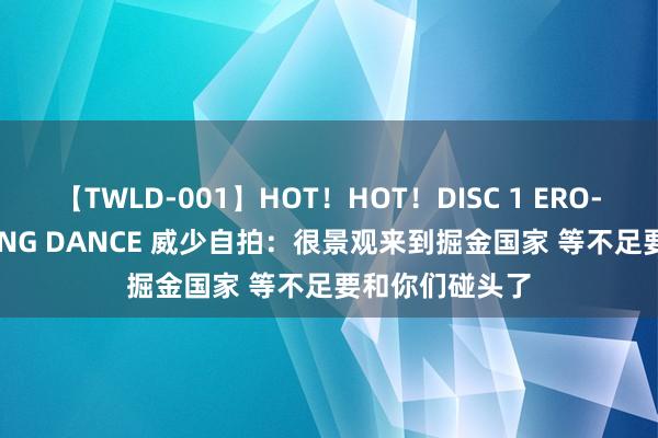 【TWLD-001】HOT！HOT！DISC 1 ERO-BODY BURNING DANCE 威少自拍：很景观来到掘金国家 等不足要和你们碰头了