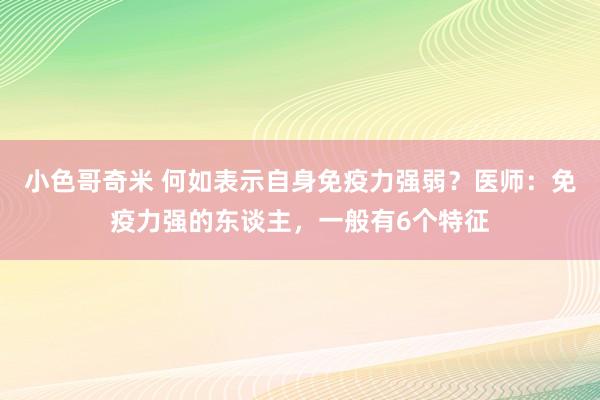 小色哥奇米 何如表示自身免疫力强弱？医师：免疫力强的东谈主，一般有6个特征