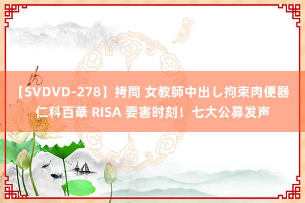 【SVDVD-278】拷問 女教師中出し拘束肉便器 仁科百華 RISA 要害时刻！七大公募发声