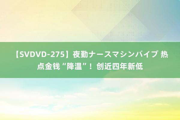 【SVDVD-275】夜勤ナースマシンバイブ 热点金钱“降温”！创近四年新低