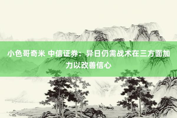 小色哥奇米 中信证券：异日仍需战术在三方面加力以改善信心