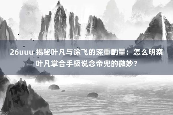 26uuu 揭秘叶凡与涂飞的深重酌量：怎么明察叶凡掌合手极说念帝兜的微妙？