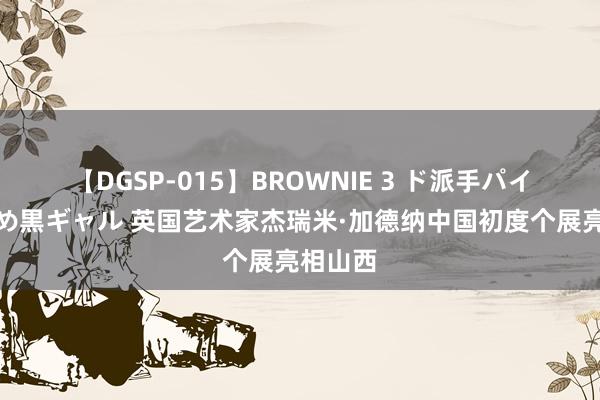 【DGSP-015】BROWNIE 3 ド派手パイパン強め黒ギャル 英国艺术家杰瑞米·加德纳中国初度个展亮相山西