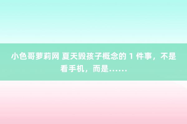 小色哥萝莉网 夏天毁孩子概念的 1 件事，不是看手机，而是……