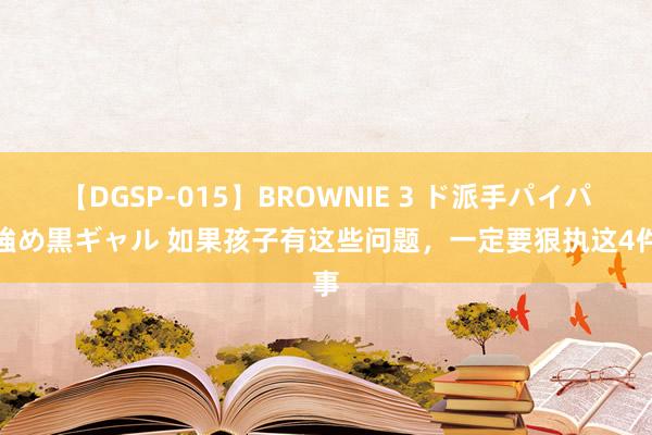 【DGSP-015】BROWNIE 3 ド派手パイパン強め黒ギャル 如果孩子有这些问题，一定要狠执这4件事