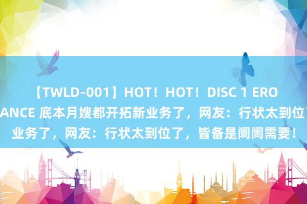 【TWLD-001】HOT！HOT！DISC 1 ERO-BODY BURNING DANCE 底本月嫂都开拓新业务了，网友：行状太到位了，皆备是阛阓需要！