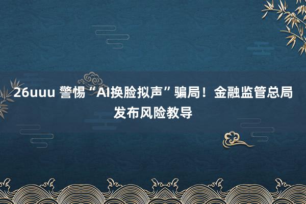 26uuu 警惕“AI换脸拟声”骗局！金融监管总局发布风险教导