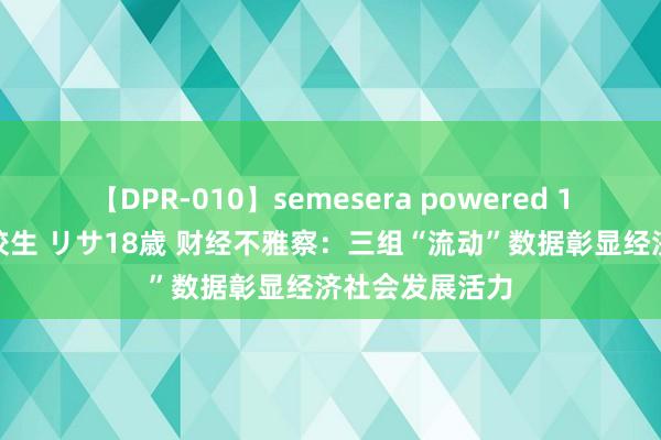 【DPR-010】semesera powered 10 ギャル女痴校生 リサ18歳 财经不雅察：三组“流动”数据彰显经济社会发展活力