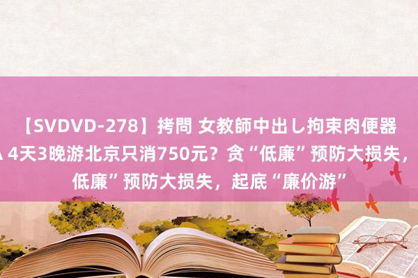 【SVDVD-278】拷問 女教師中出し拘束肉便器 仁科百華 RISA 4天3晚游北京只消750元？贪“低廉”预防大损失，起底“廉价游”