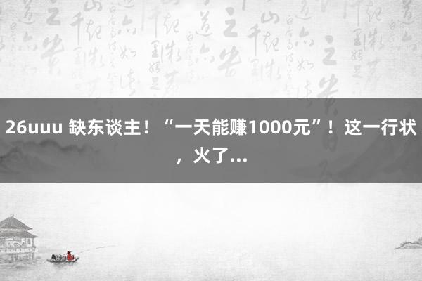 26uuu 缺东谈主！“一天能赚1000元”！这一行状，火了...