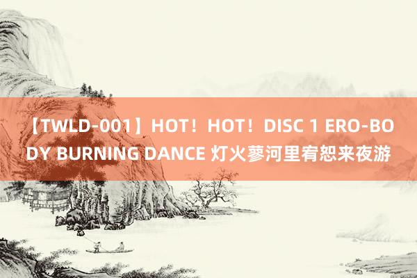 【TWLD-001】HOT！HOT！DISC 1 ERO-BODY BURNING DANCE 灯火蓼河里宥恕来夜游