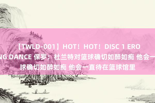 【TWLD-001】HOT！HOT！DISC 1 ERO-BODY BURNING DANCE 保罗：杜兰特对篮球确切如醉如痴 他会一直待在篮球馆里