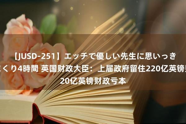 【JUSD-251】エッチで優しい先生に思いっきり甘えまくり4時間 英国财政大臣：上届政府留住220亿英镑财政亏本