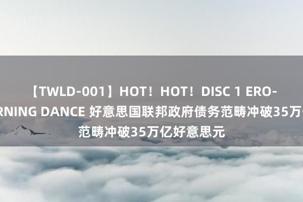 【TWLD-001】HOT！HOT！DISC 1 ERO-BODY BURNING DANCE 好意思国联邦政府债务范畴冲破35万亿好意思元