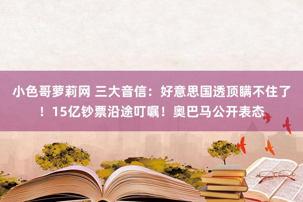 小色哥萝莉网 三大音信：好意思国透顶瞒不住了！15亿钞票沿途叮嘱！奥巴马公开表态