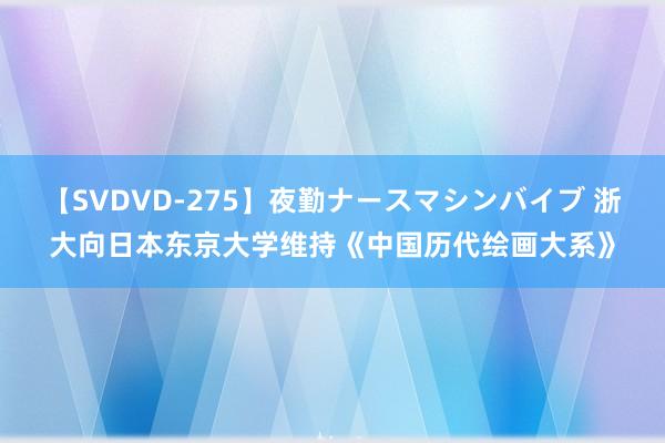 【SVDVD-275】夜勤ナースマシンバイブ 浙大向日本东京大学维持《中国历代绘画大系》