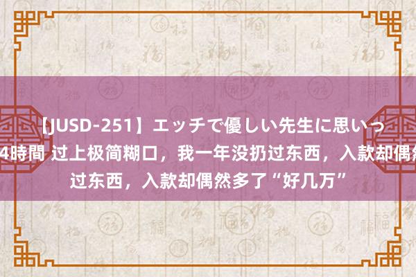 【JUSD-251】エッチで優しい先生に思いっきり甘えまくり4時間 过上极简糊口，我一年没扔过东西，入款却偶然多了“好几万”