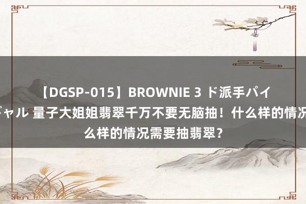 【DGSP-015】BROWNIE 3 ド派手パイパン強め黒ギャル 量子大姐姐翡翠千万不要无脑抽！什么样的情况需要抽翡翠？