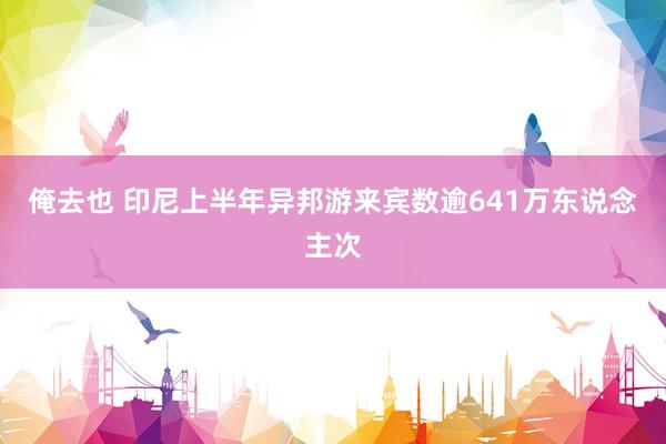 俺去也 印尼上半年异邦游来宾数逾641万东说念主次