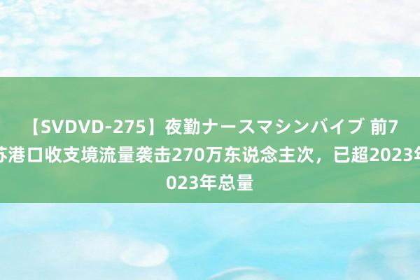 【SVDVD-275】夜勤ナースマシンバイブ 前7月江苏港口收支境流量袭击270万东说念主次，已超2023年总量