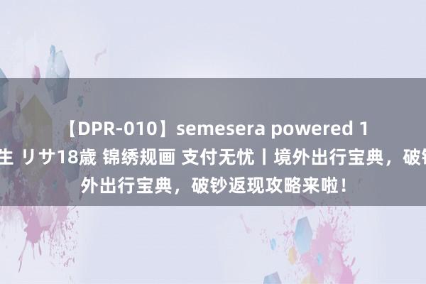 【DPR-010】semesera powered 10 ギャル女痴校生 リサ18歳 锦绣规画 支付无忧丨境外出行宝典，破钞返现攻略来啦！