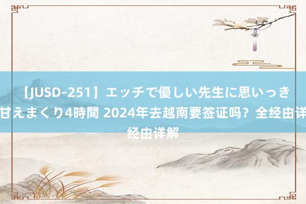 【JUSD-251】エッチで優しい先生に思いっきり甘えまくり4時間 2024年去越南要签证吗？全经由详解