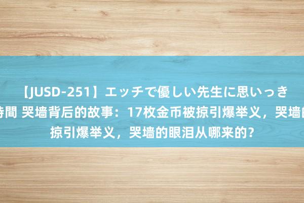 【JUSD-251】エッチで優しい先生に思いっきり甘えまくり4時間 哭墙背后的故事：17枚金币被掠引爆举义，哭墙的眼泪从哪来的？