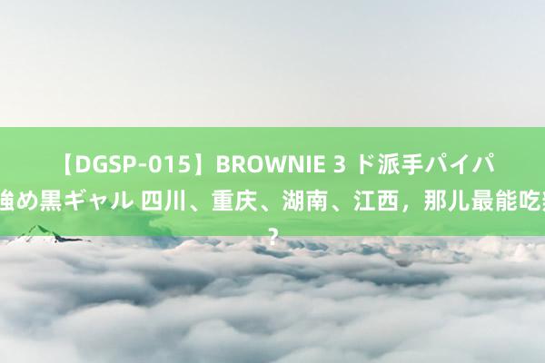 【DGSP-015】BROWNIE 3 ド派手パイパン強め黒ギャル 四川、重庆、湖南、江西，那儿最能吃辣？