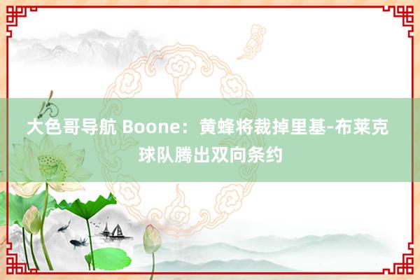 大色哥导航 Boone：黄蜂将裁掉里基-布莱克 球队腾出双向条约