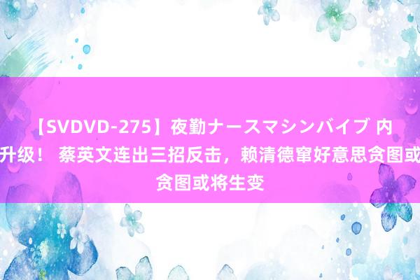 【SVDVD-275】夜勤ナースマシンバイブ 内斗加快升级！ 蔡英文连出三招反击，赖清德窜好意思贪图或将生变