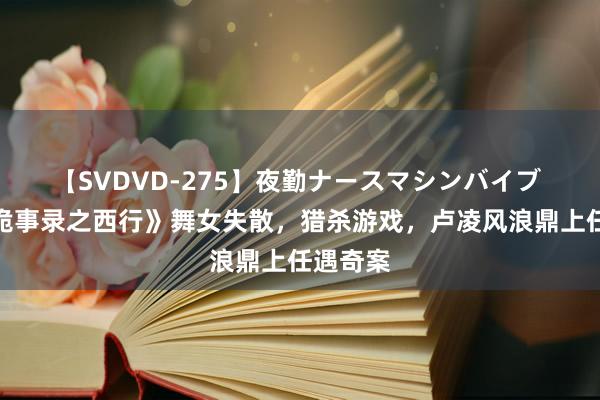 【SVDVD-275】夜勤ナースマシンバイブ 《唐朝诡事录之西行》舞女失散，猎杀游戏，卢凌风浪鼎上任遇奇案