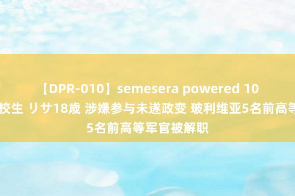 【DPR-010】semesera powered 10 ギャル女痴校生 リサ18歳 涉嫌参与未遂政变 玻利维亚5名前高等军官被解职