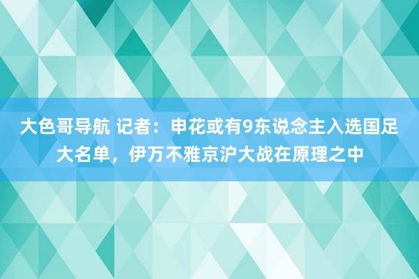 大色哥导航 记者：申花或有9东说念主入选国足大名单，伊万不雅京沪大战在原理之中