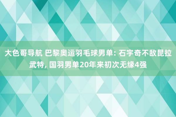 大色哥导航 巴黎奥运羽毛球男单: 石宇奇不敌昆拉武特， 国羽男单20年来初次无缘4强