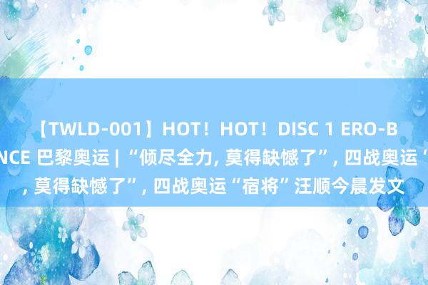 【TWLD-001】HOT！HOT！DISC 1 ERO-BODY BURNING DANCE 巴黎奥运 | “倾尽全力， 莫得缺憾了”， 四战奥运“宿将”汪顺今晨发文