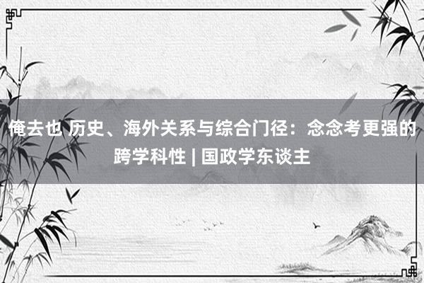 俺去也 历史、海外关系与综合门径：念念考更强的跨学科性 | 国政学东谈主