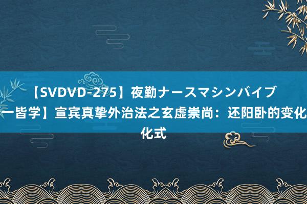 【SVDVD-275】夜勤ナースマシンバイブ 【一皆学】宣宾真挚外治法之玄虚崇尚：还阳卧的变化式