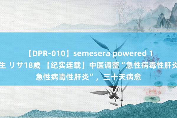 【DPR-010】semesera powered 10 ギャル女痴校生 リサ18歳 【纪实连载】中医调整“急性病毒性肝炎”，三十天病愈