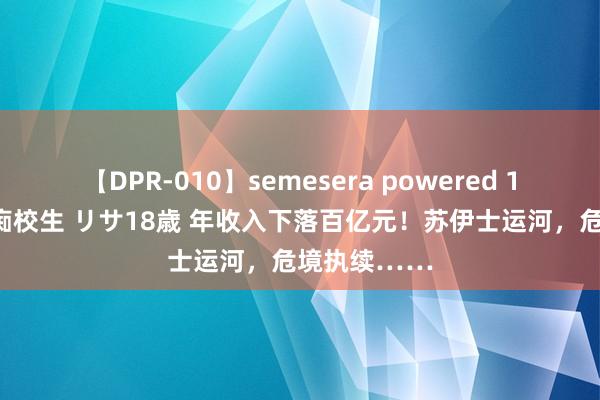 【DPR-010】semesera powered 10 ギャル女痴校生 リサ18歳 年收入下落百亿元！苏伊士运河，危境执续……