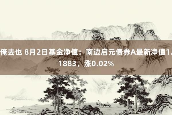 俺去也 8月2日基金净值：南边启元债券A最新净值1.1883，涨0.02%