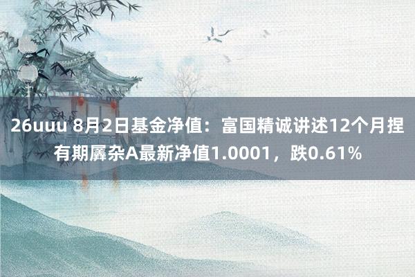 26uuu 8月2日基金净值：富国精诚讲述12个月捏有期羼杂A最新净值1.0001，跌0.61%