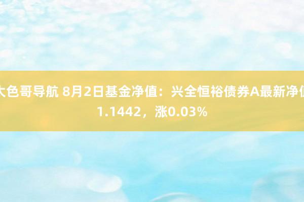 大色哥导航 8月2日基金净值：兴全恒裕债券A最新净值1.1442，涨0.03%