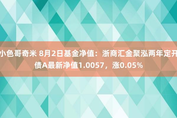 小色哥奇米 8月2日基金净值：浙商汇金聚泓两年定开债A最新净值1.0057，涨0.05%