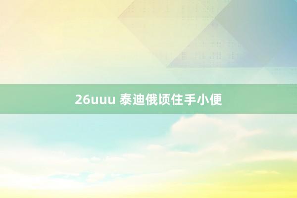 26uuu 泰迪俄顷住手小便