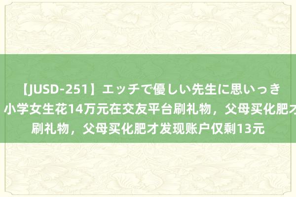 【JUSD-251】エッチで優しい先生に思いっきり甘えまくり4時間 小学女生花14万元在交友平台刷礼物，父母买化肥才发现账户仅剩13元