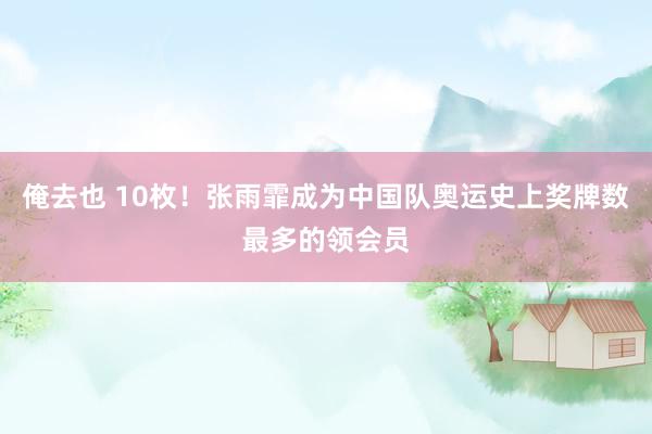 俺去也 10枚！张雨霏成为中国队奥运史上奖牌数最多的领会员