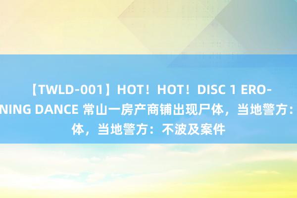 【TWLD-001】HOT！HOT！DISC 1 ERO-BODY BURNING DANCE 常山一房产商铺出现尸体，当地警方：不波及案件