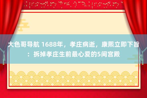 大色哥导航 1688年，孝庄病逝，康熙立即下旨：拆掉孝庄生前最心爱的5间宫殿